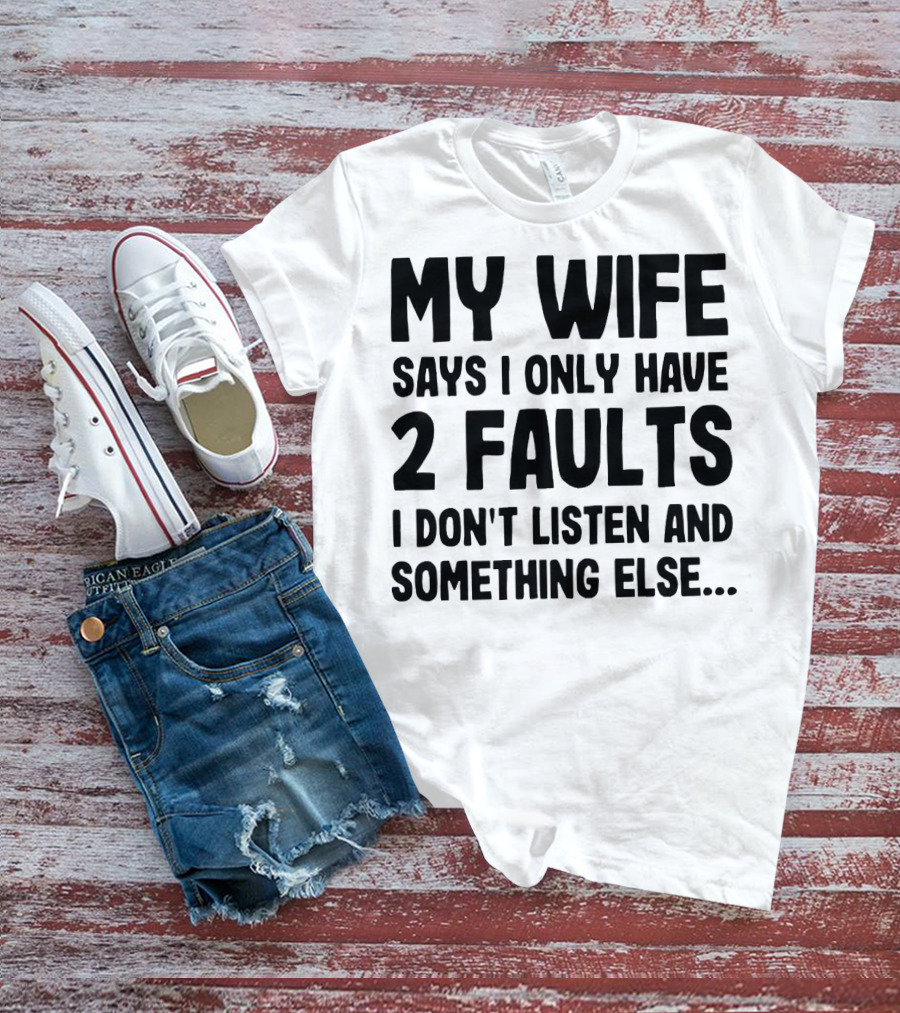 My Wife Says I Only Have 2 Faults I Don’t Listen And Something Else T-Shirt