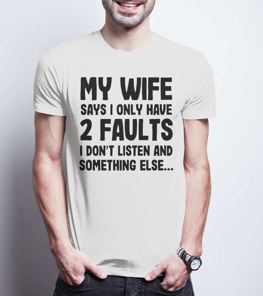 My Wife Says I Only Have 2 Faults I Don’t Listen And Something Else T-Shirt