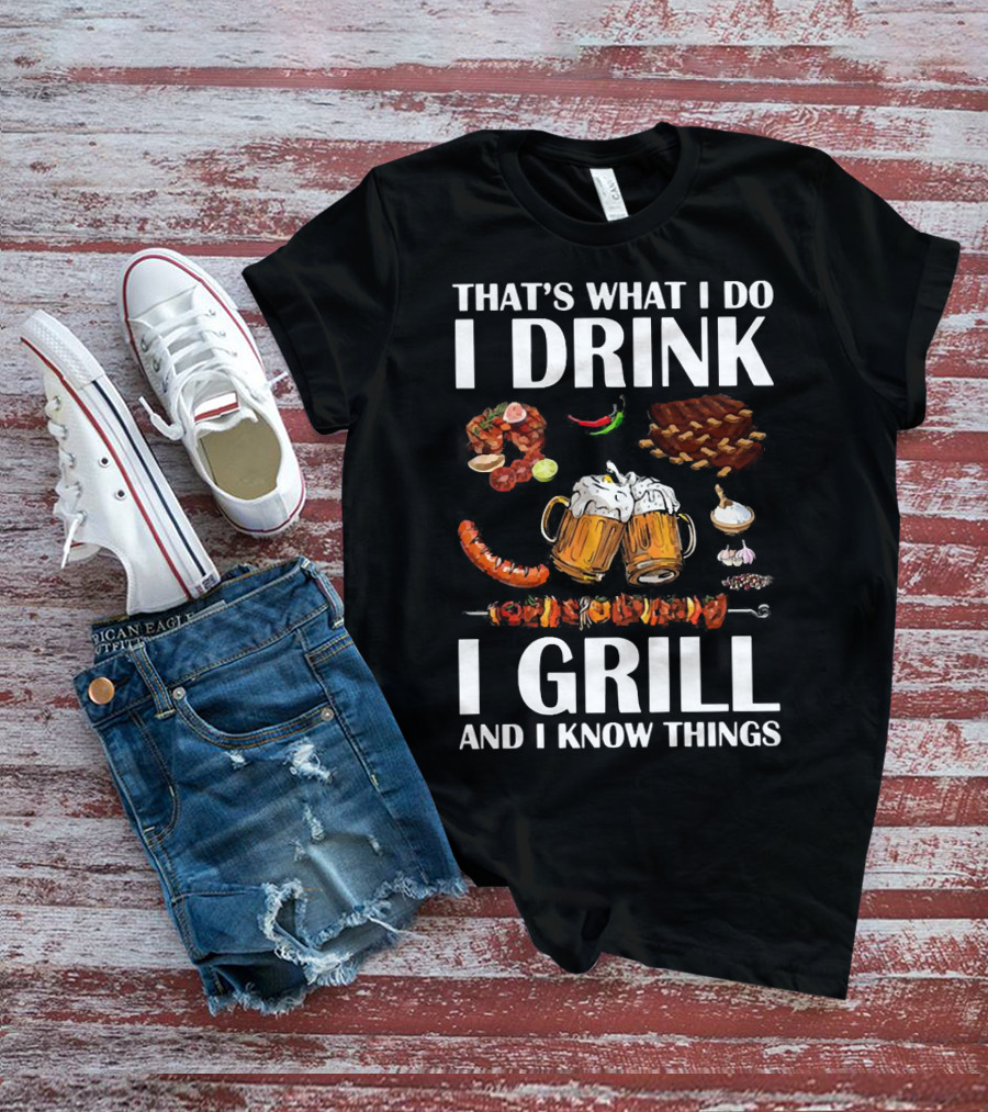 THAT'S WHAT I DO I DRINK BEER I GRILL BBQ AND I KNOW THINGS T-Shirt