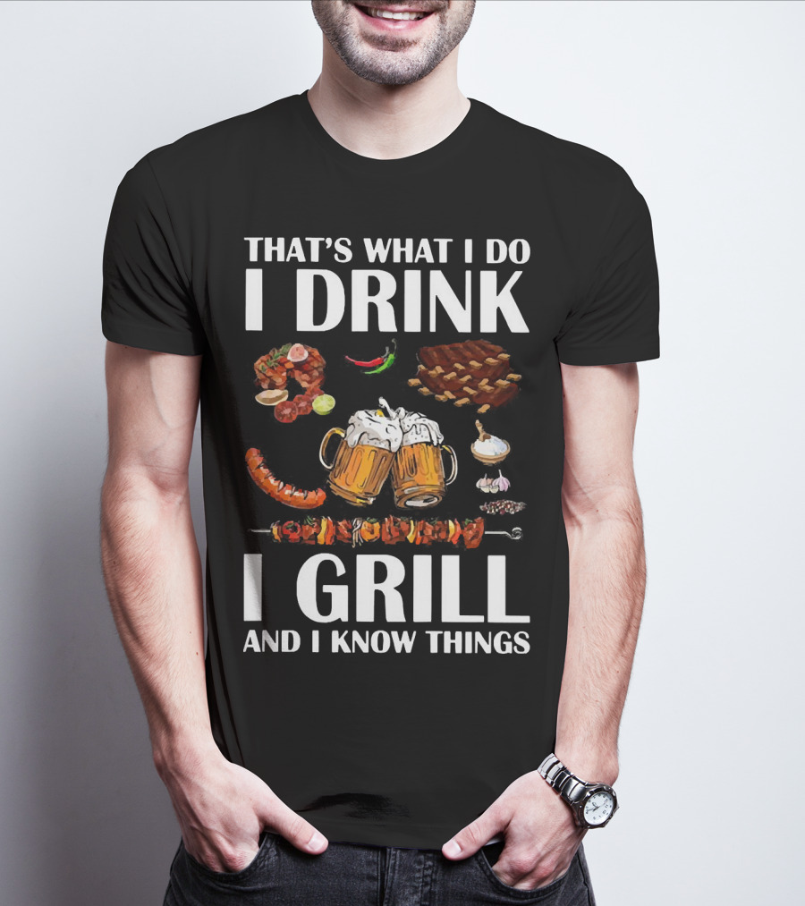 THAT'S WHAT I DO I DRINK BEER I GRILL BBQ AND I KNOW THINGS T-Shirt