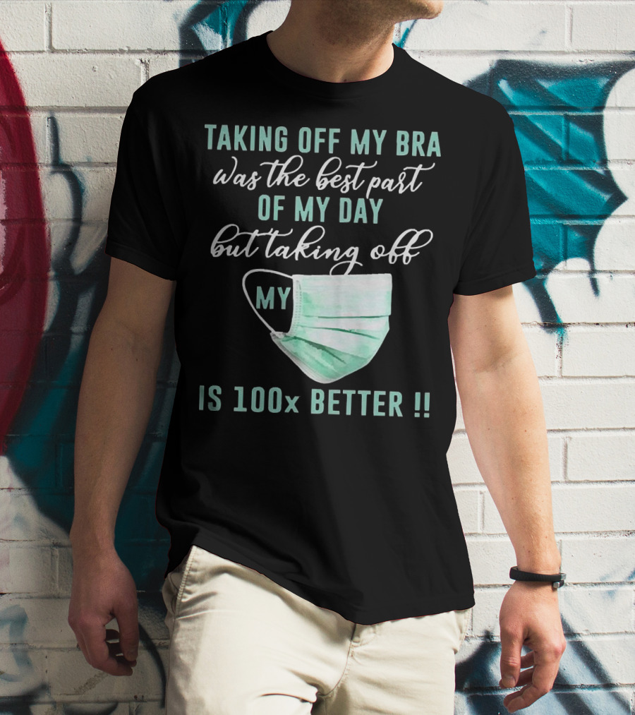 Taking Off My Bra Was The Best Part Of My Day But Taking Off My Mask Is 100x Better T-Shirt