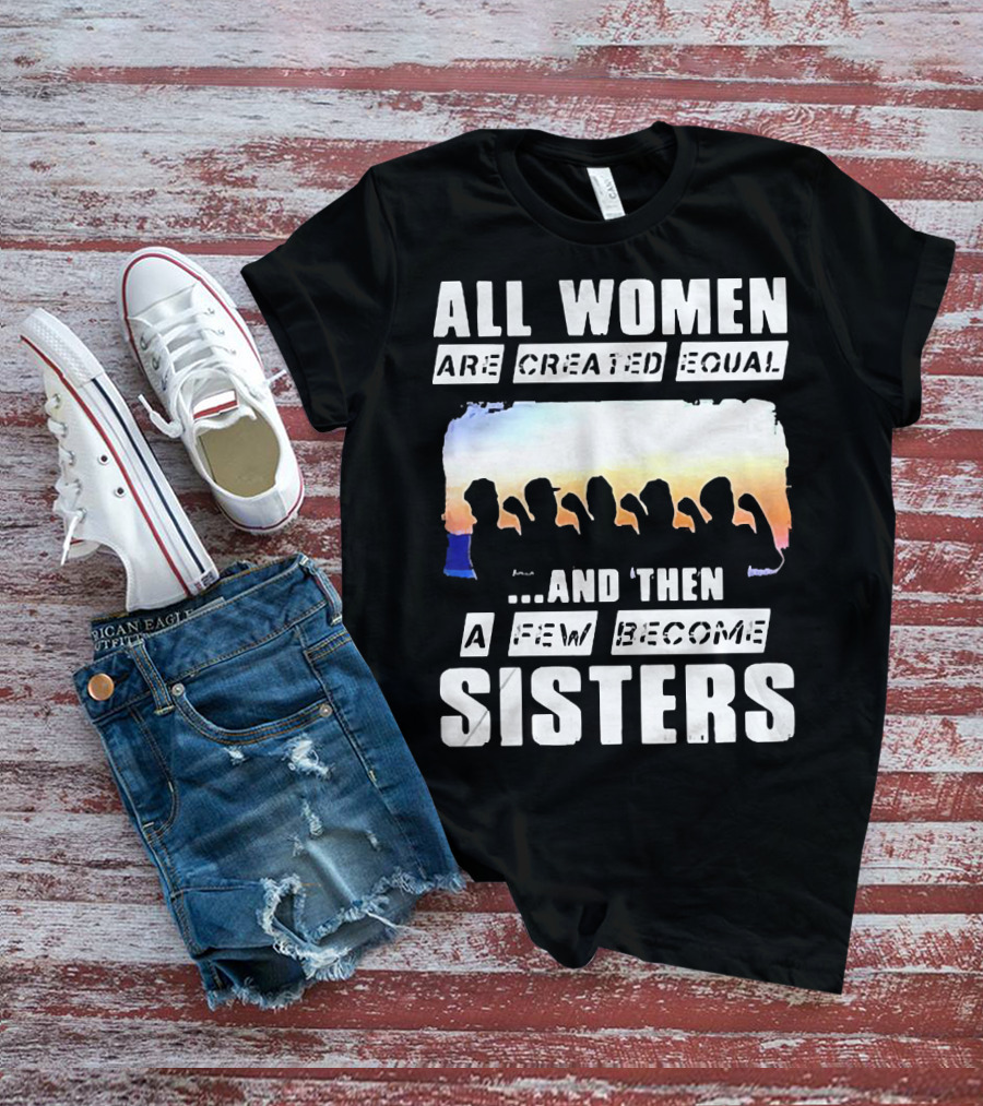 All Women Are Created Equal And Then A Few Become Sisters Fist T-Shirt