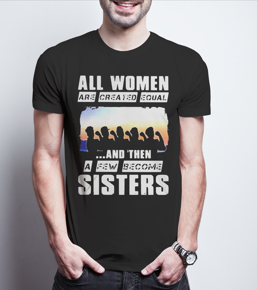 All Women Are Created Equal And Then A Few Become Sisters Fist T-Shirt