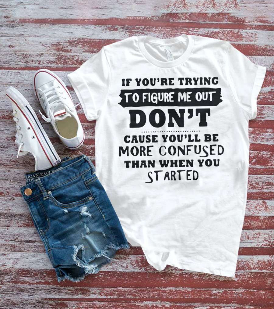 If You’re Trying To Figure Me Out Don’t Cause You’ll Be More Confused Than When You Started T-Shirt