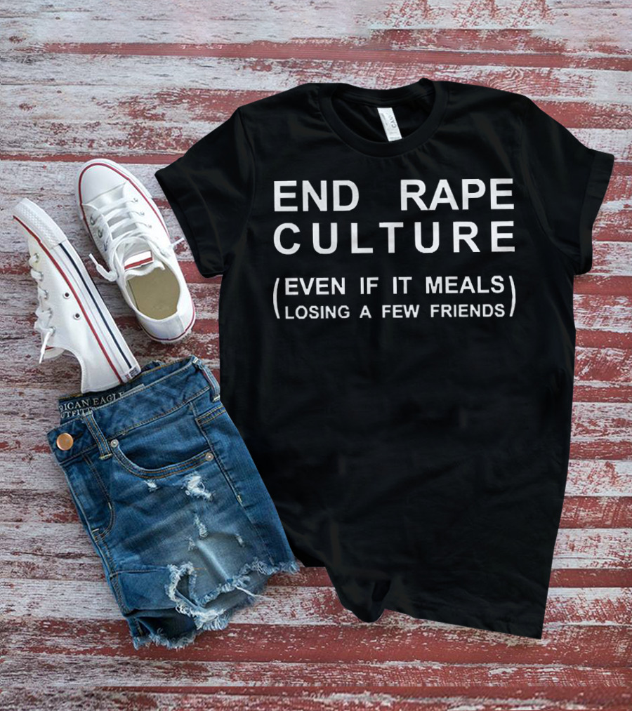 End Rape Culture Even If It Means Losing A Few Friends T-Shirt