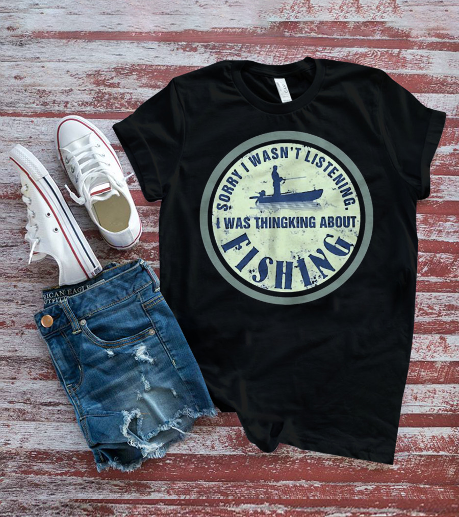 Sorry I Wasn’t Listening I Was Thinking About Fishing Boat T-Shirt