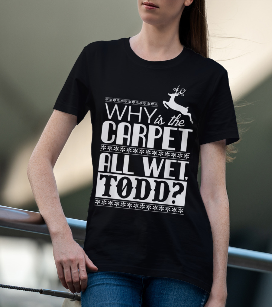 Why Is The Carpet All Wet Todd Christmas Vacation Quote With Reindeer T-Shirt