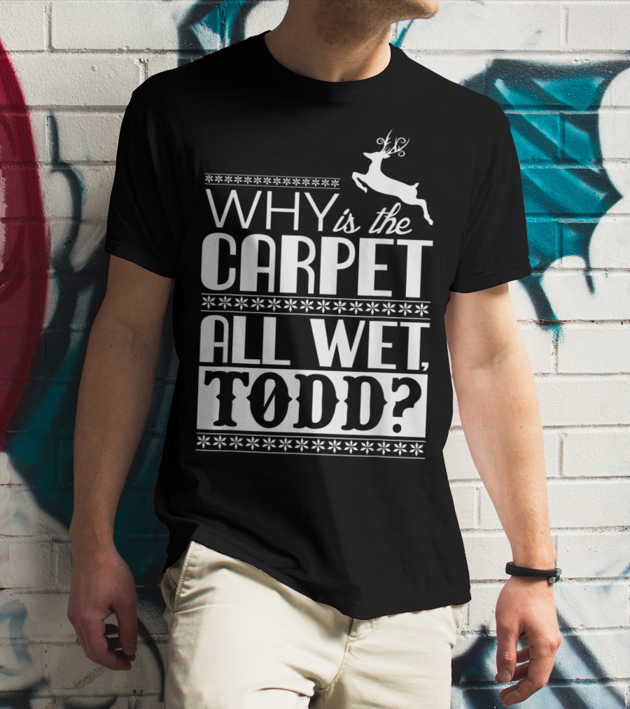 Why Is The Carpet All Wet Todd Christmas Vacation Quote With Reindeer T-Shirt