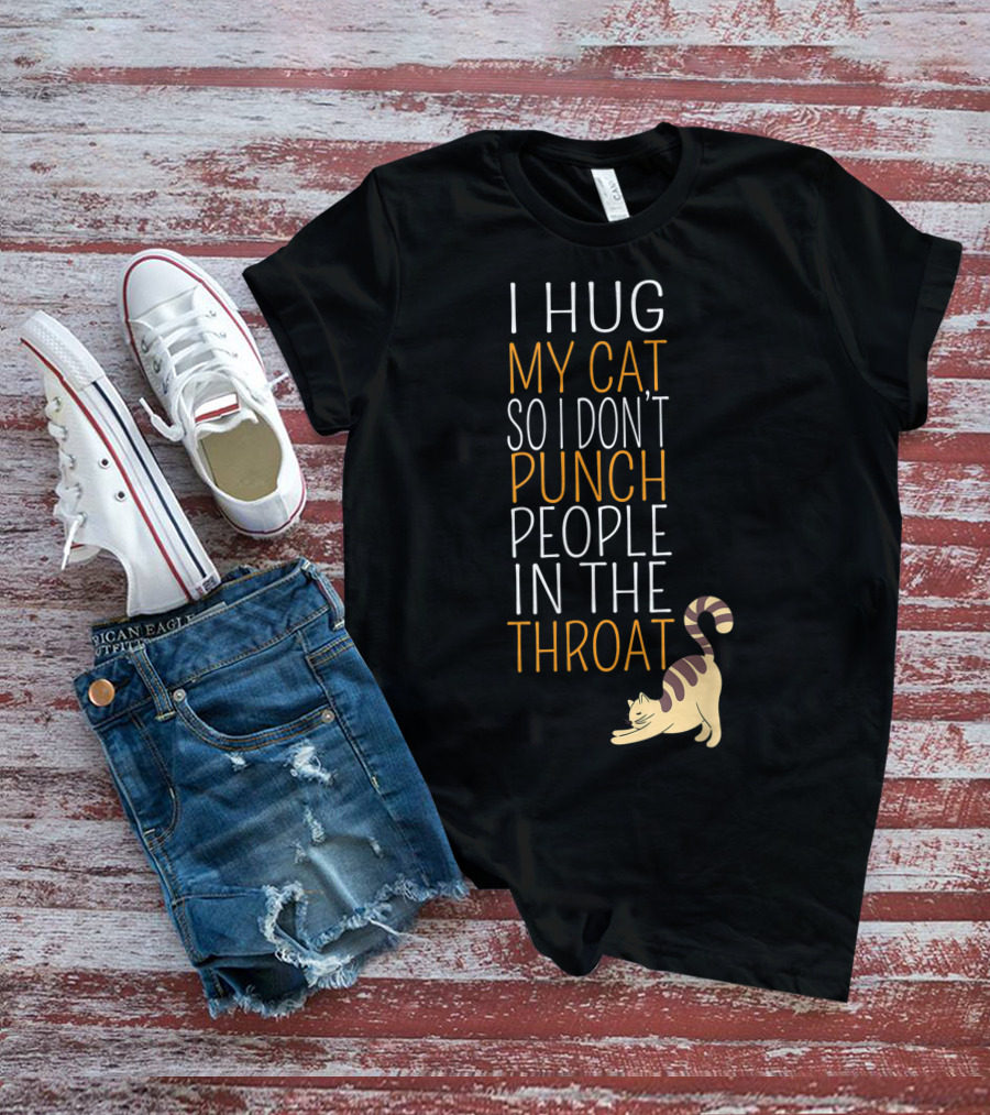 I Hug My Cat So I Don't Punch People In The Throat T-Shirt