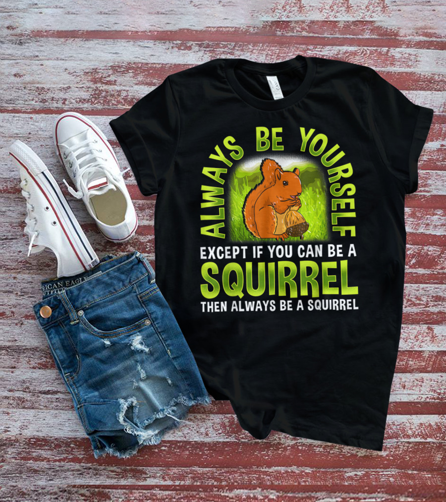 Always Be Yourself Except If You Can Be A Squirrel Then Always Be A Squirrel T-Shirt