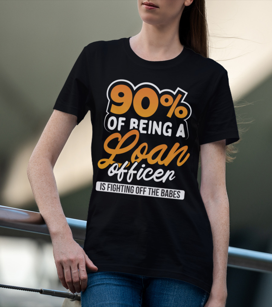 90 Of Being A Loan Officer Is Fighting Off The Babes T-Shirt
