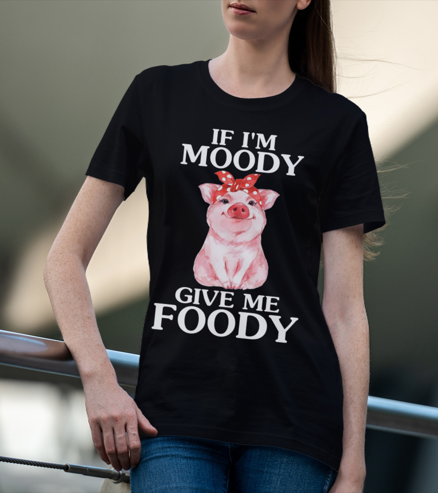 If I'm Moody Give Me Foody Pig Funny Farm T-Shirt