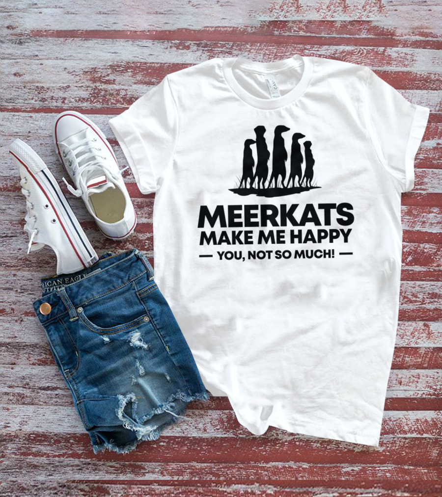 Meerkats Make Me Happy You Not So Much T-Shirt