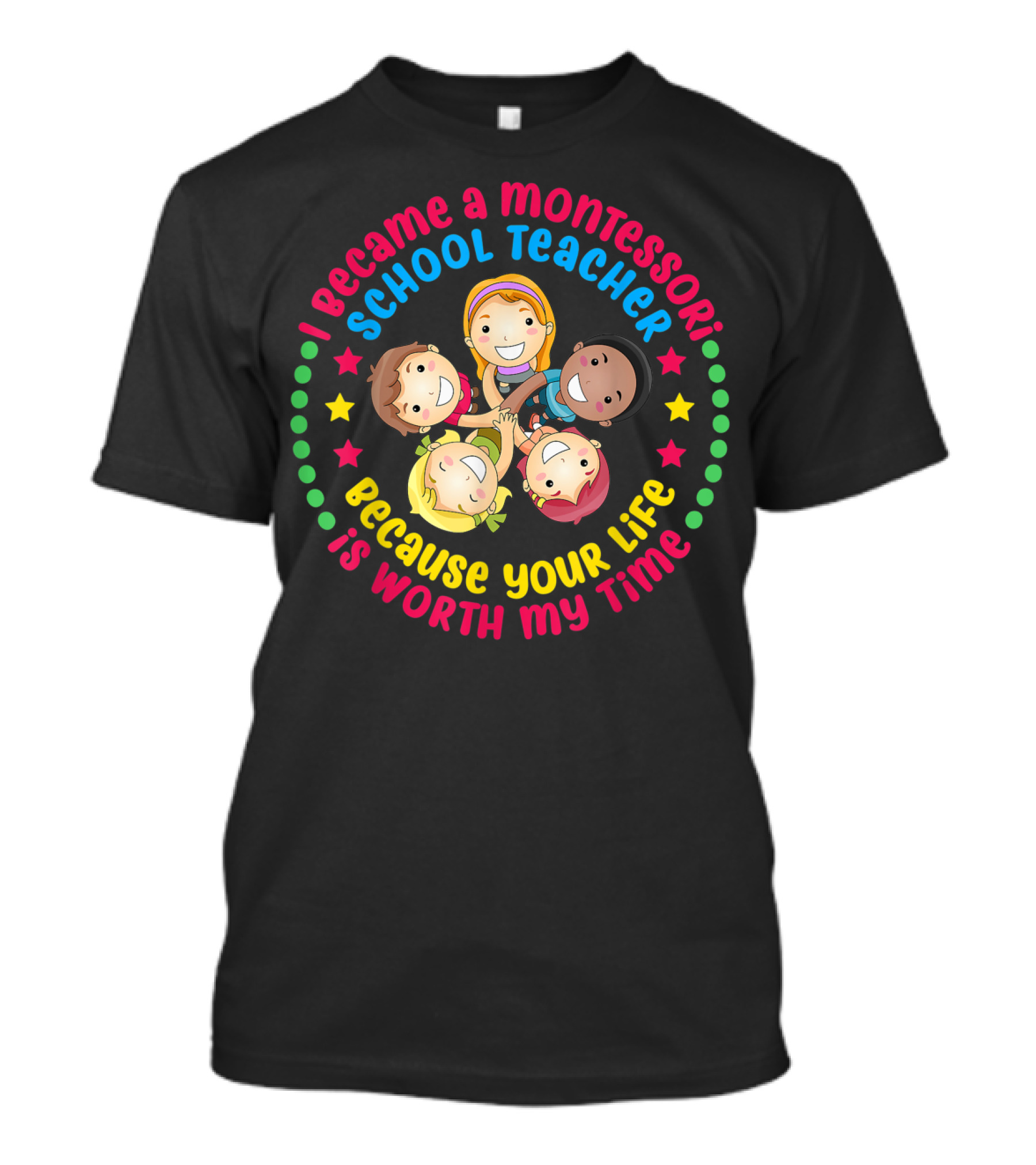 I Became A Montessori School Teacher Because Your Life Is Worth My Time T-Shirt