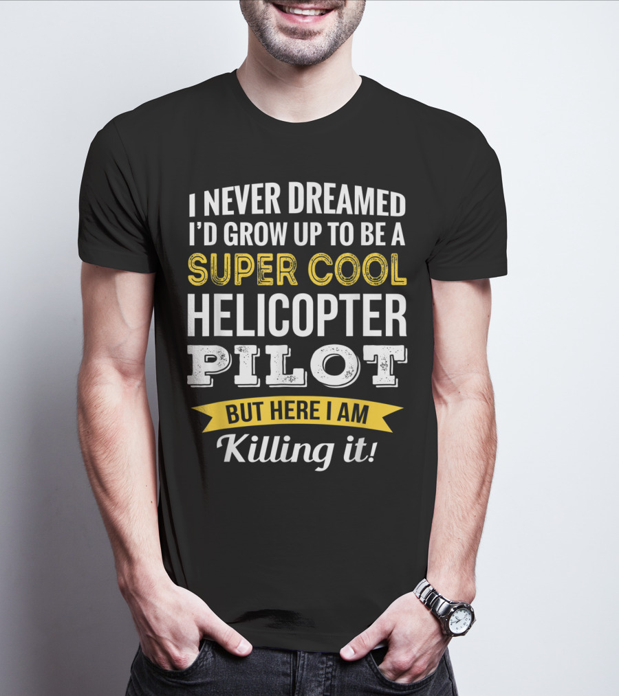 I Never Dreamed I’d Grow Up To Be A Super Cool Helicopter Pilot But Here I Am Killing It T-Shirt