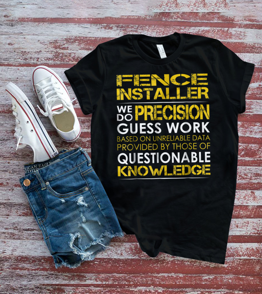Fence Installer We Do Precision Guess Work Based On Unreliable Data Provided By Those Of Questionable Knowledge T-Shirt