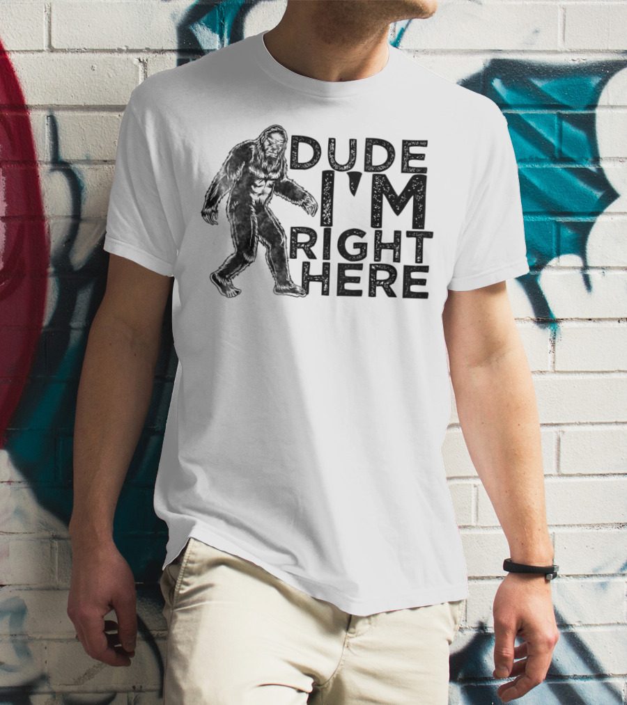 Dude I'm Right Here Bigfoot T-Shirt