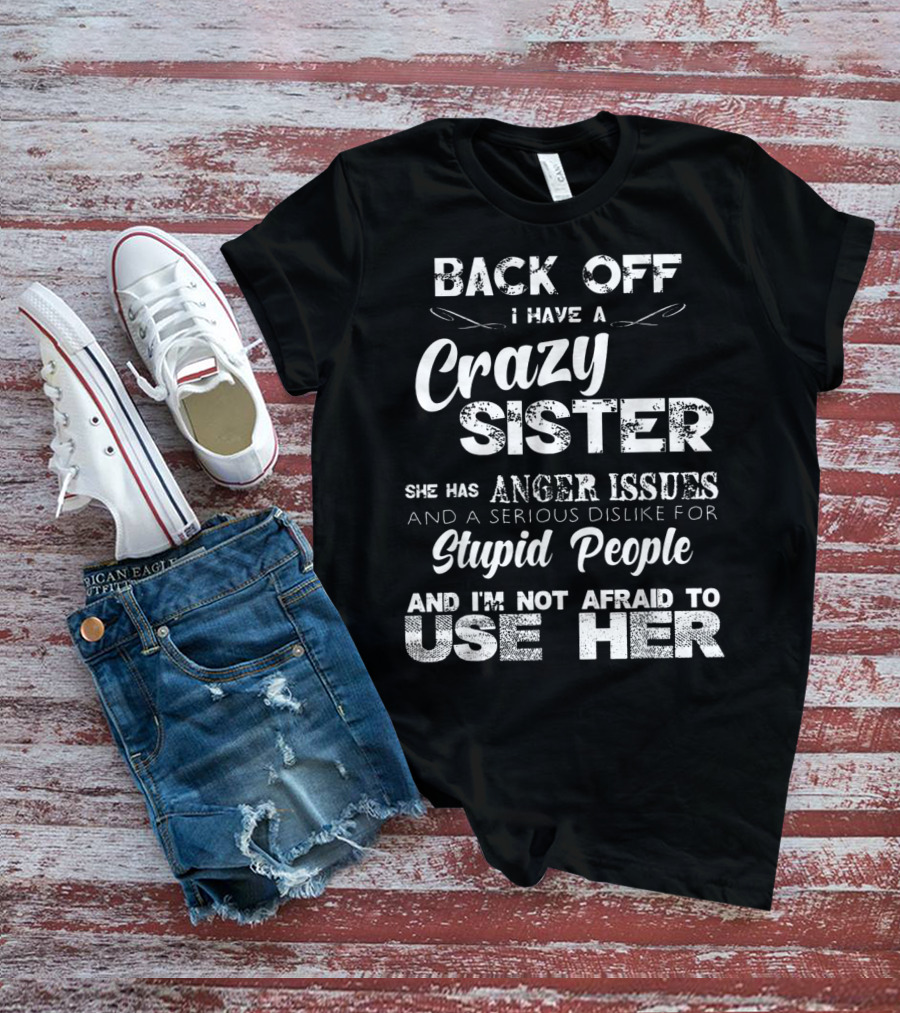 Back Off I Have A Crazy Sister She Has Anger Issues And I'm Not Afraid To Use Her T-Shirt