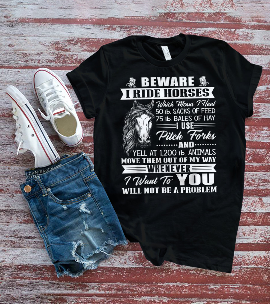 Beware I Ride Horses Haul Sacks Of Feed Bales Of Hay Pitch Forks Yell Animals Move Whenever I Want You Will Not Be A Problem T-Shirt