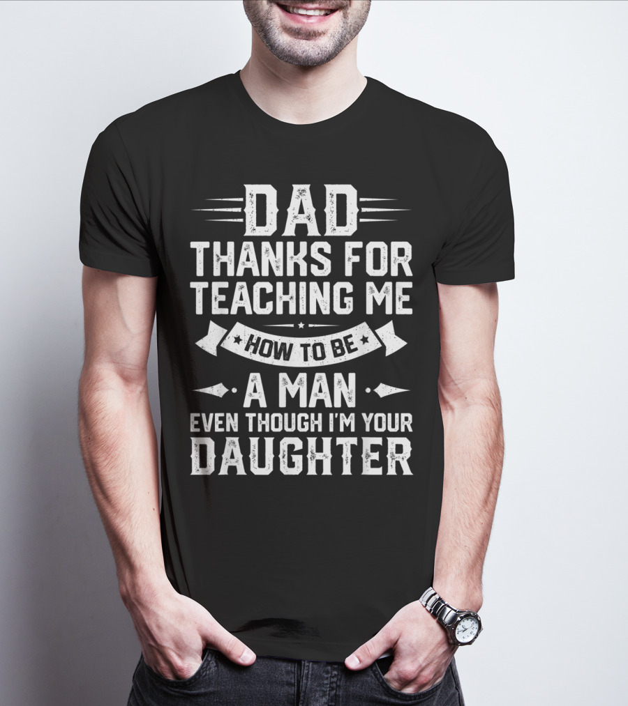 Dad Thanks For Teaching Me How To Be A Man Even Though I'm Your Daughter T-Shirt