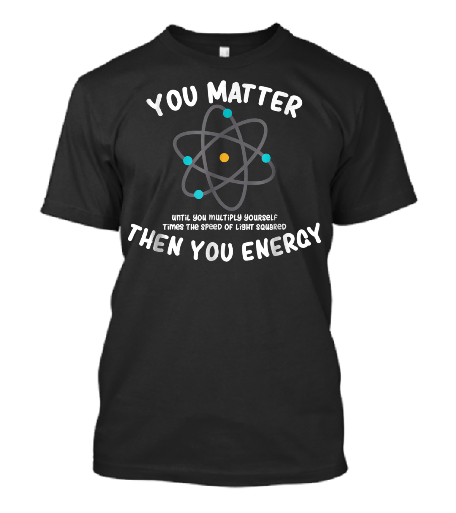 You Matter Until You Multiply Times Speed Of Light Squared Then You Energy Atom T-Shirt