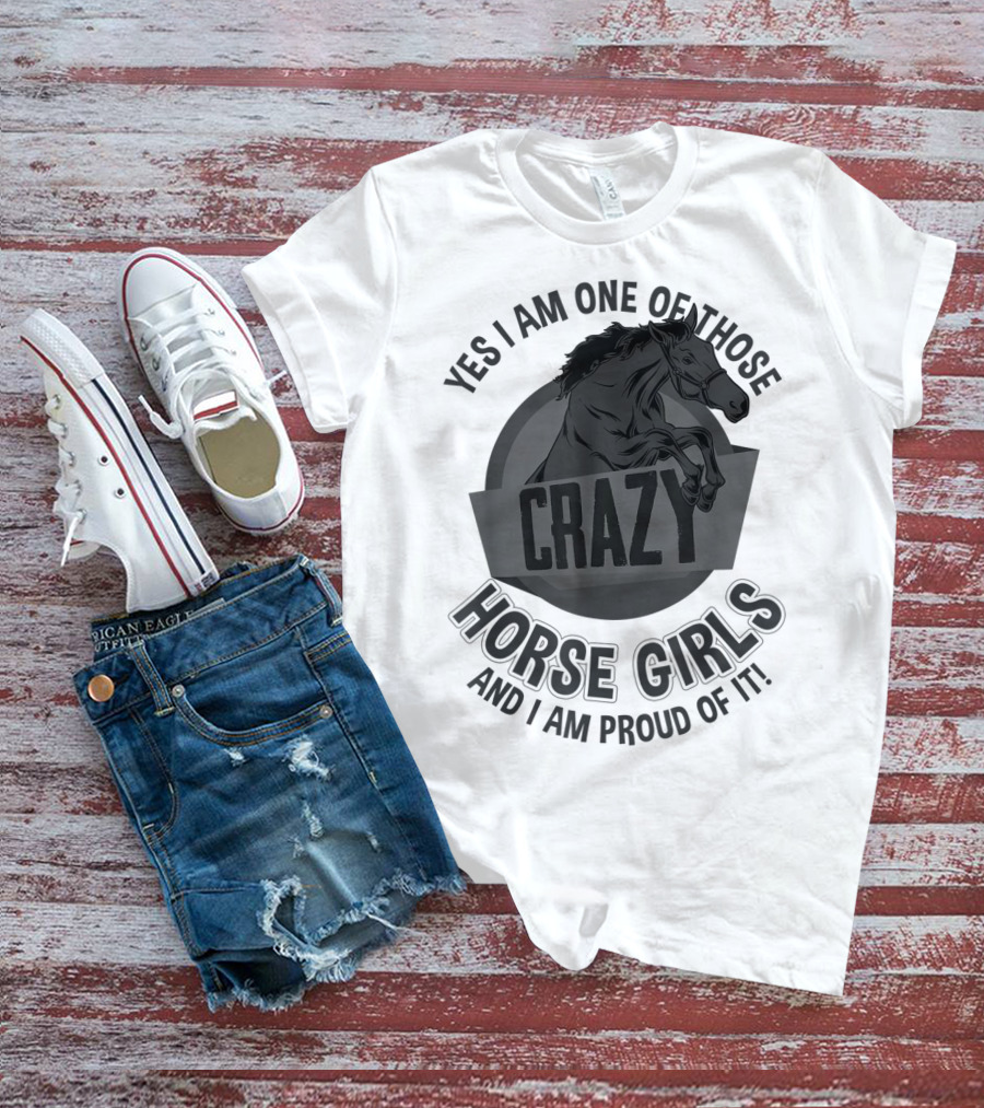 Yes I Am One Of Those Crazy Horse Girls And I Am Proud Of It T-Shirt