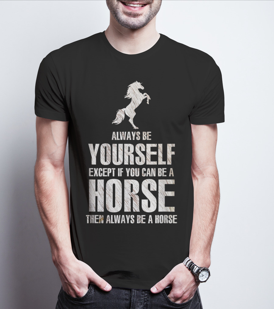 Always Be Yourself Except If You Can Be A Horse Then Always Be A Horse T-Shirt