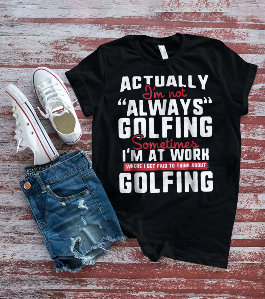 Actually I'm Not Always Golfing Sometimes I'm At Work Where I Get Paid To Think About Golfing T-Shirt