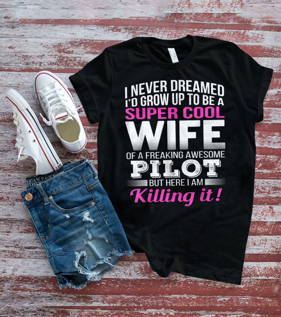 I Never Dreamed I'd Grow Up To Be A Super Cool Wife Of A Freaking Awesome Pilot But Here I Am Killing It T-Shirt