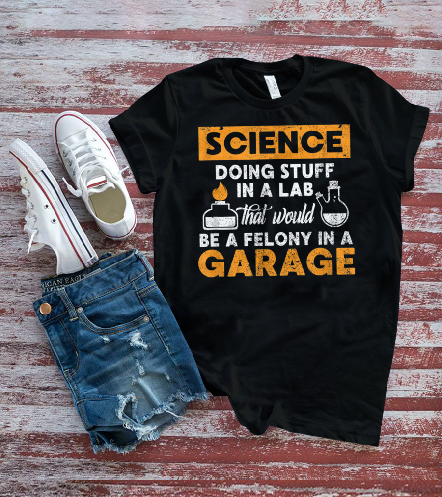 Science Doing Stuff In A Lab That Would Be A Felony In A Garage T-Shirt