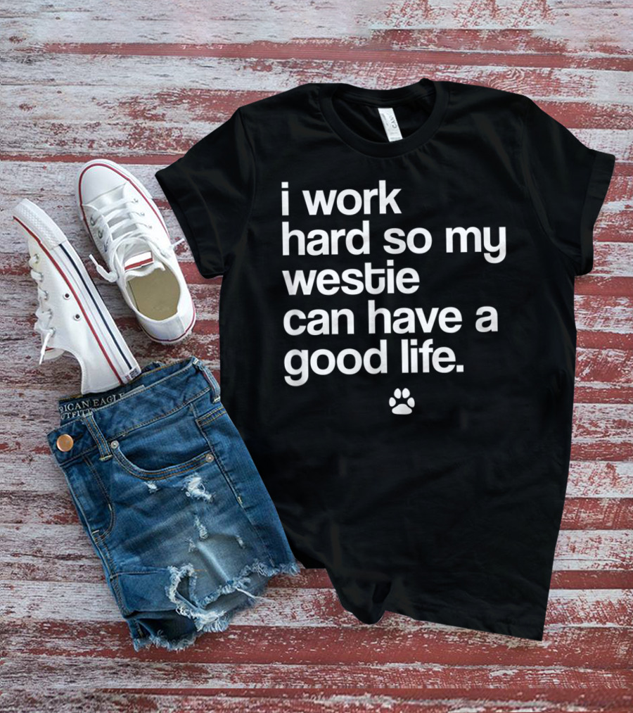 I Work Hard So My Spoiled Westie West Highland Terrier Dog Can Have A Good Life T-Shirt