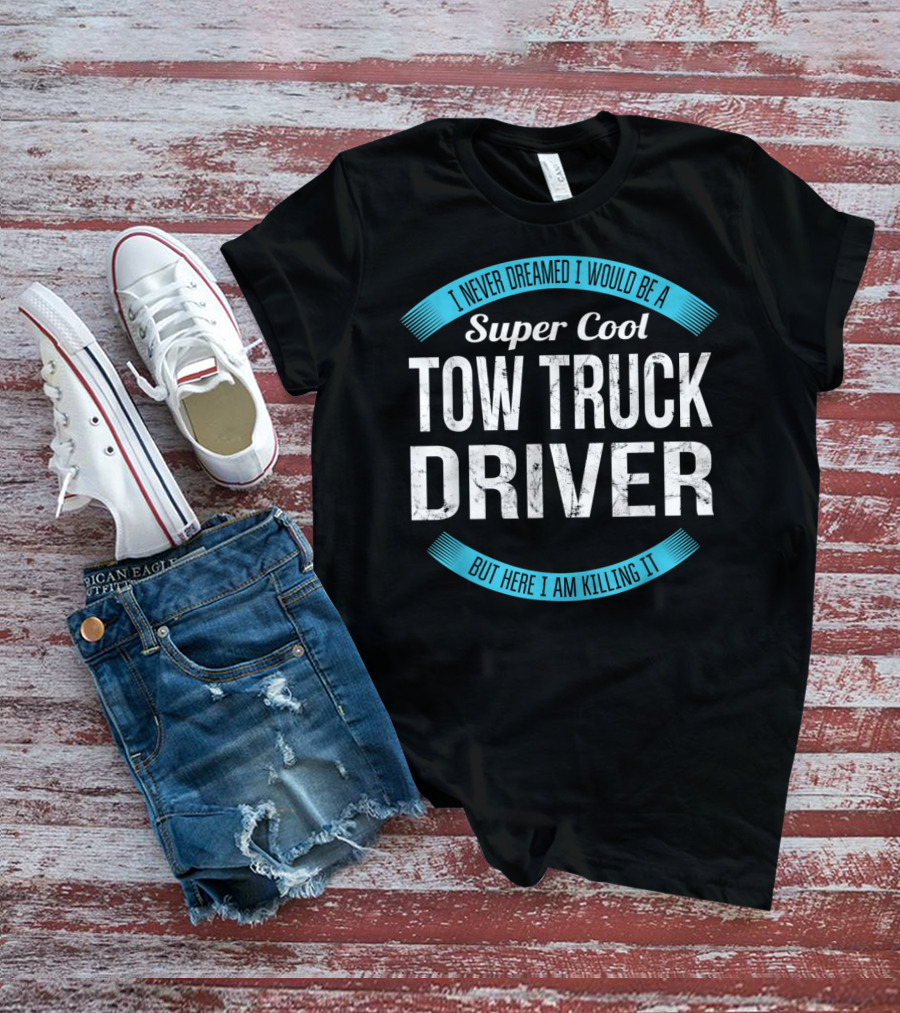 I Never Dreamed I Would Be A Super Cool Tow Truck Driver But Here I Am Killing It T-Shirt