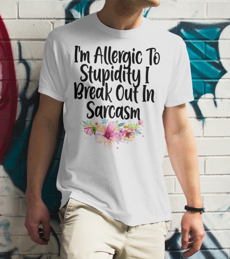 I'm Allergic To Stupidity I Break Out In Sarcasm Flower Humor T-Shirt