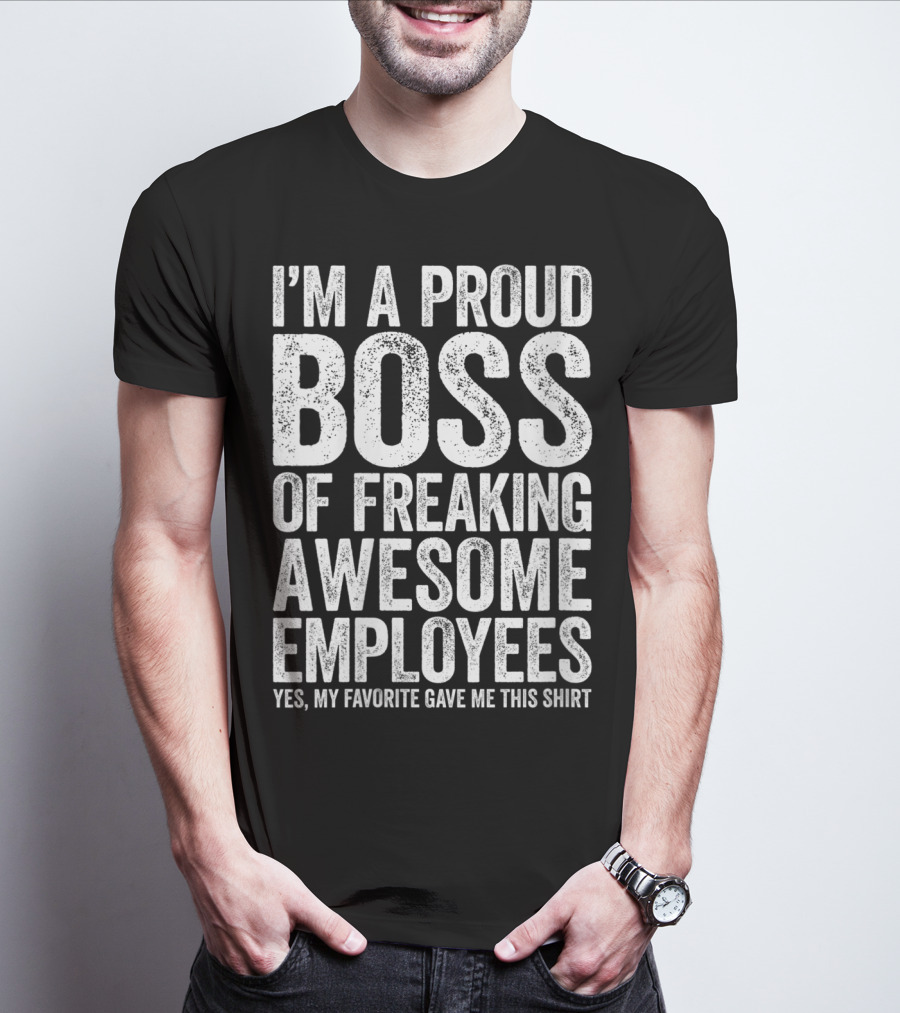 I'm A Proud Boss Of Freaking Awesome Employees Yes My Favorite Gave Me This T-Shirt