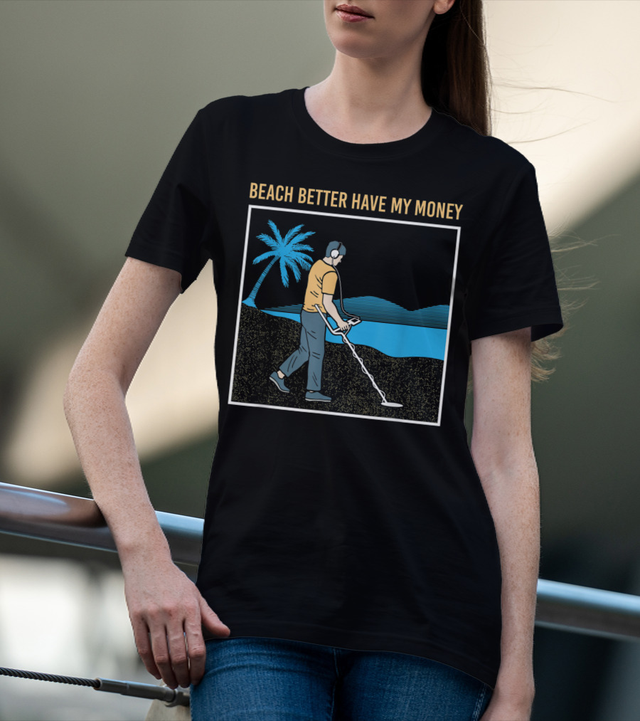 Beach Better Have My Money Metal Detecting Guy By Water T-Shirt