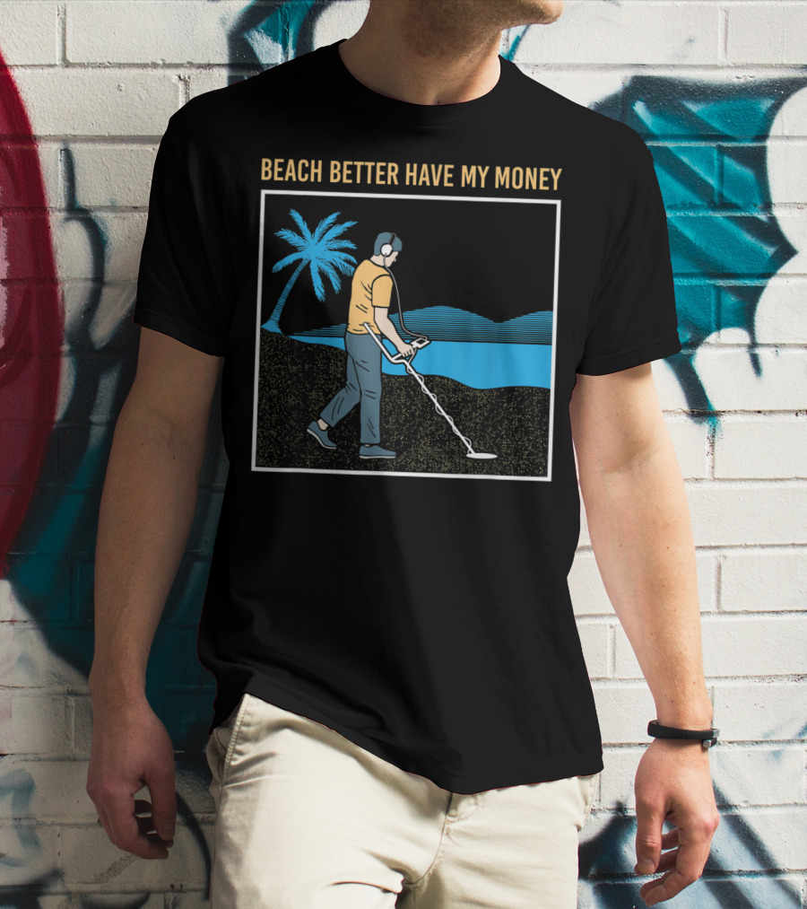 Beach Better Have My Money Metal Detecting Guy By Water T-Shirt