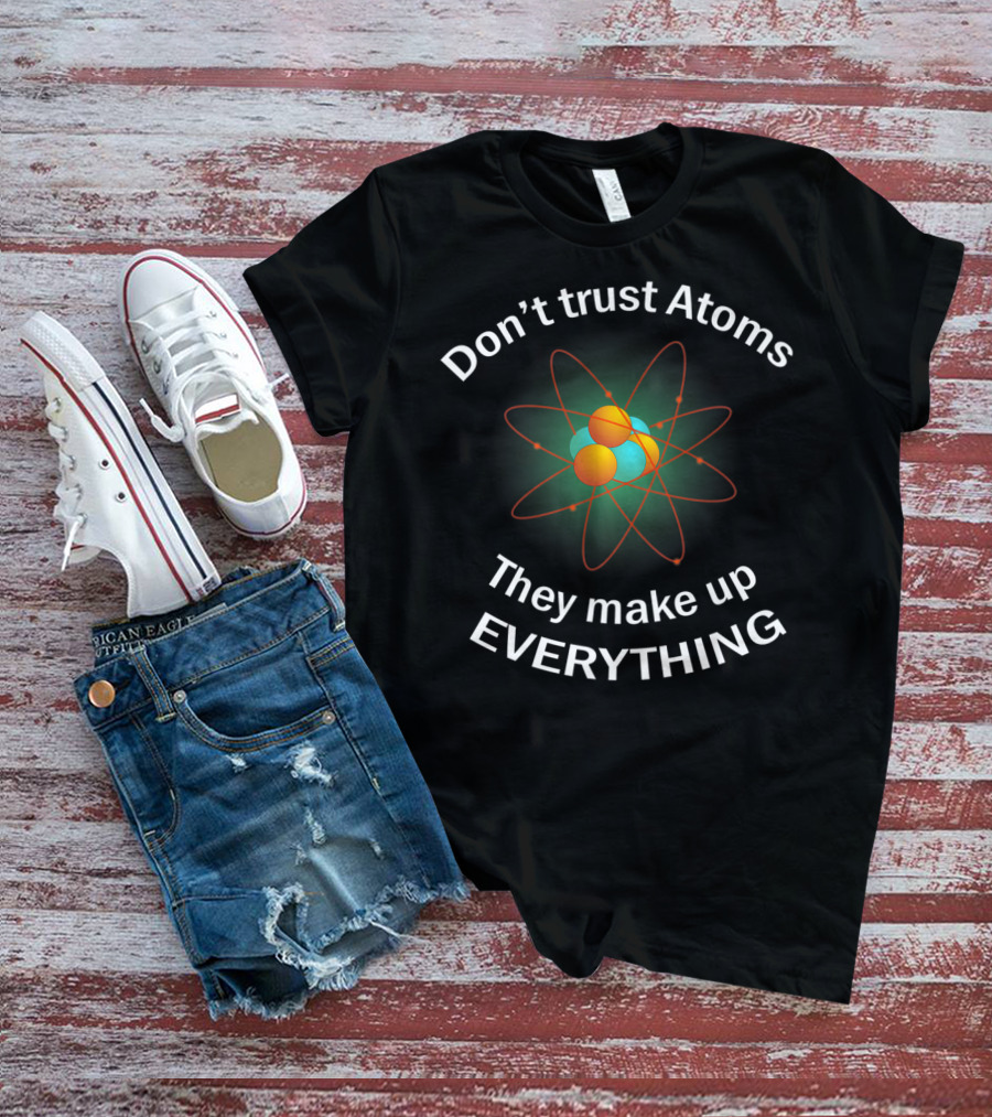 Don't Trust Atoms They Make Up Everything Show Your Inner Nerd T-Shirt