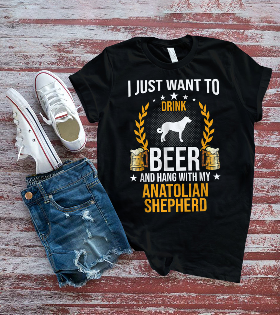 I Just Want To Drink Beer And Hang With My Anatolian Shepherd T-Shirt