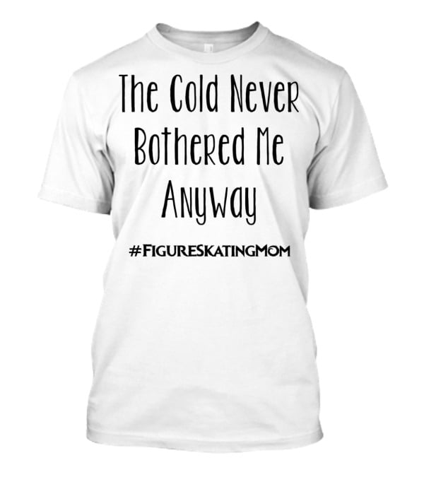 The Cold Never Bothered Me Anyway Hashtag Figure Skating Mom T-Shirt
