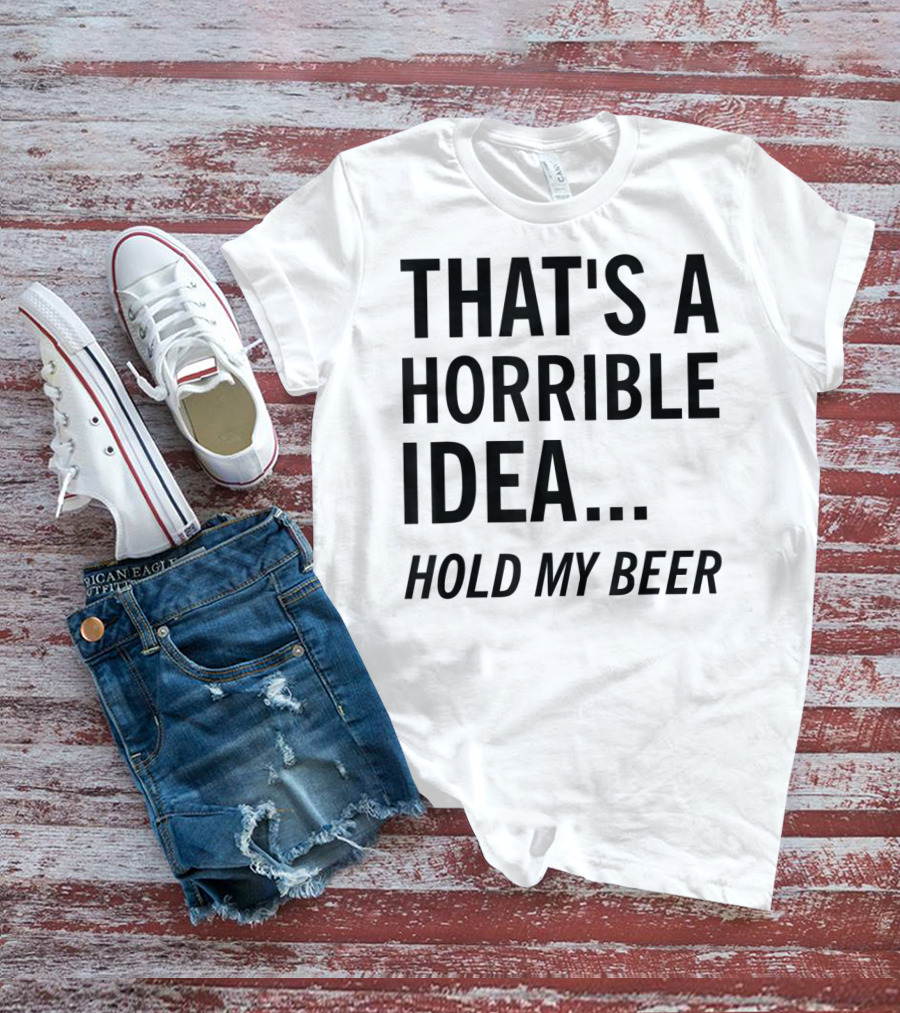 That's A Horrible Idea Hold My Beer Funny Beer T-Shirt
