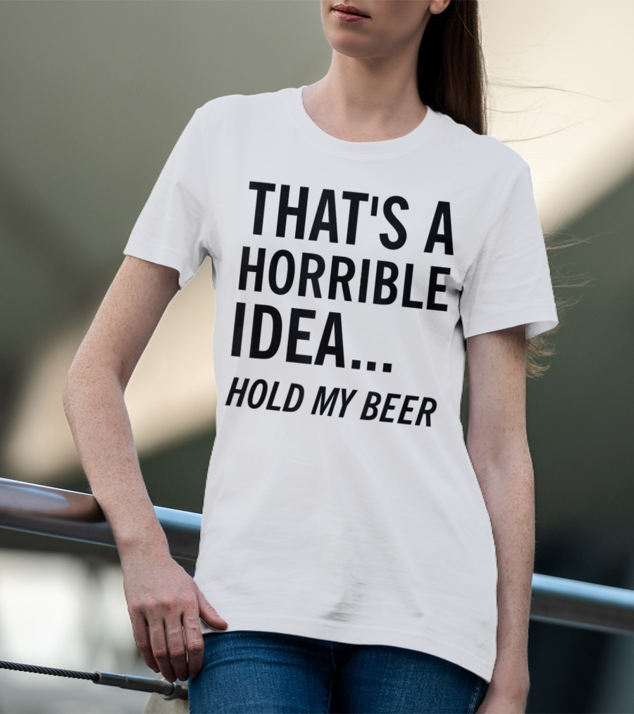 That's A Horrible Idea Hold My Beer Funny Beer T-Shirt