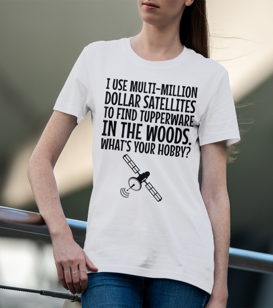 Multi-Million Dollar Satellites Find Tupperware In The Woods What's Your Hobby? T-Shirt