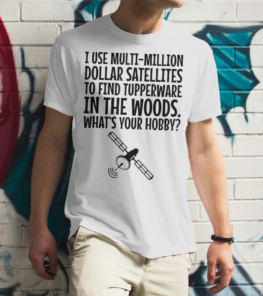 Multi-Million Dollar Satellites Find Tupperware In The Woods What's Your Hobby? T-Shirt