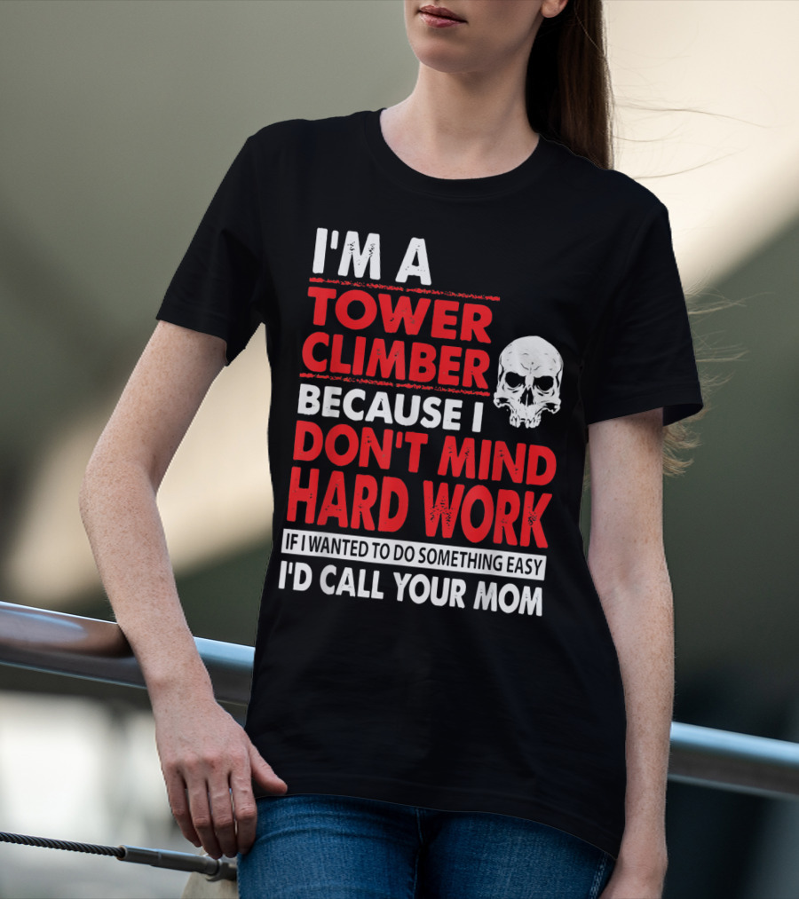 I'm A Tower Climber Because I Don't Mind Hard Work If I Wanted To Do Something Easy I'd Call Your Mom T-Shirt