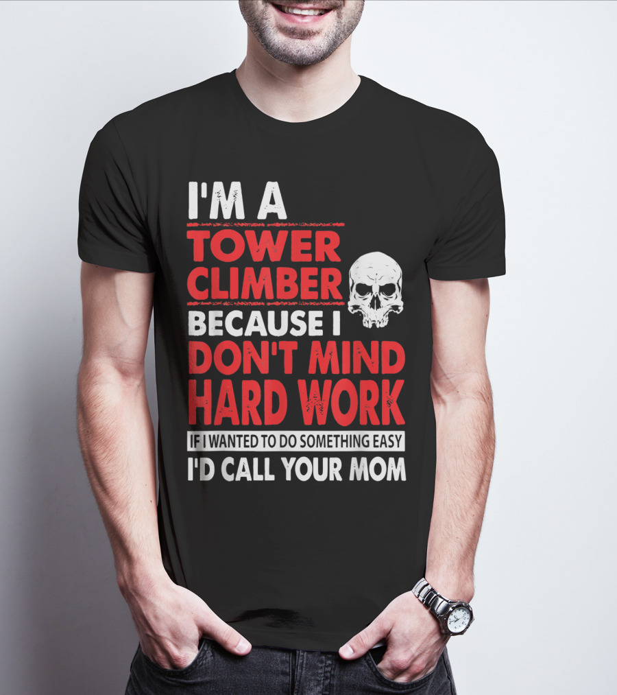 I'm A Tower Climber Because I Don't Mind Hard Work If I Wanted To Do Something Easy I'd Call Your Mom T-Shirt