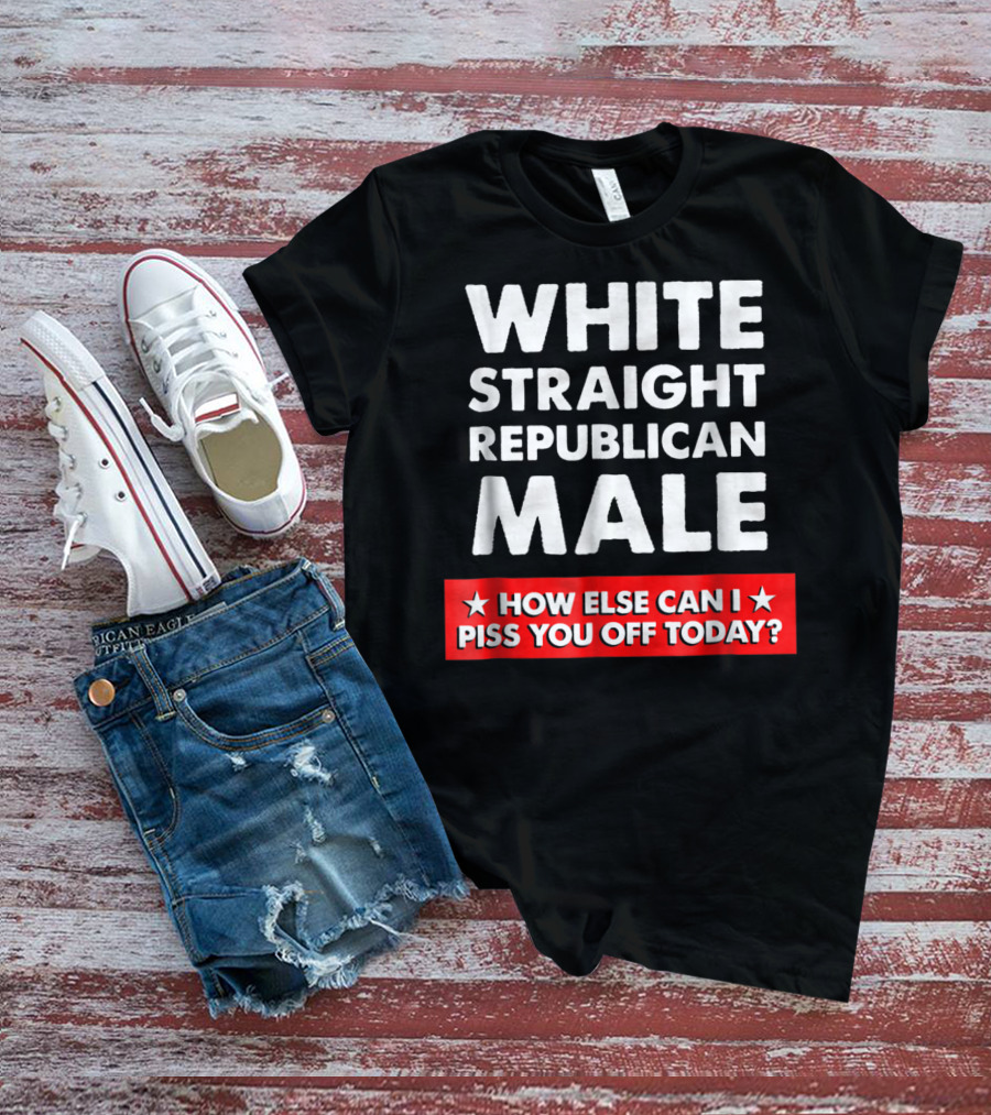 White Straight Republican Male How Else Can I Piss You Off Today T-Shirt
