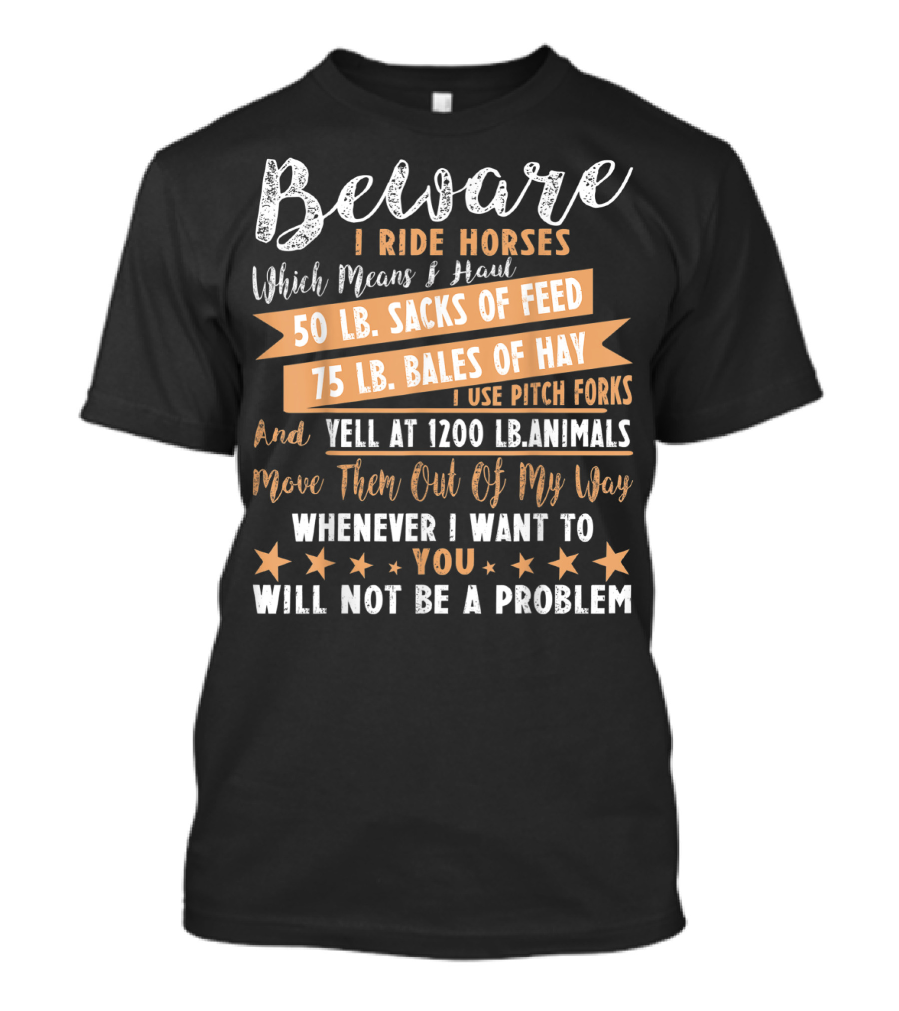 Beware I Ride Horses Which Means Haul Sacks Of Feed Bales Of Hay Yell At Animals Move Them Out Of My Way You Will Not Be A Problem T-Shirt