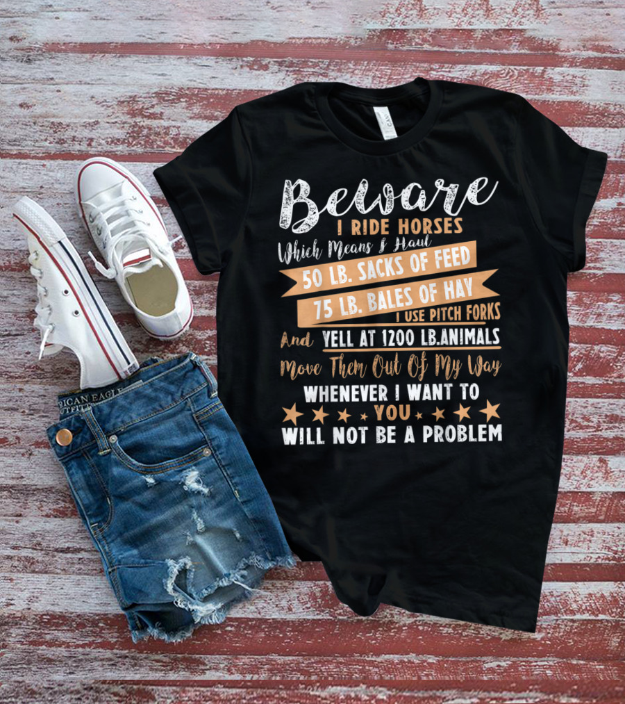 Beware I Ride Horses Which Means Haul Sacks Of Feed Bales Of Hay Yell At Animals Move Them Out Of My Way You Will Not Be A Problem T-Shirt
