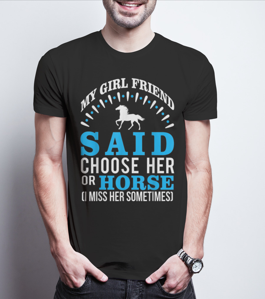 MY GIRLFRIEND SAID CHOOSE HER OR HORSE (I MISS HER SOMETIMES) T-Shirt