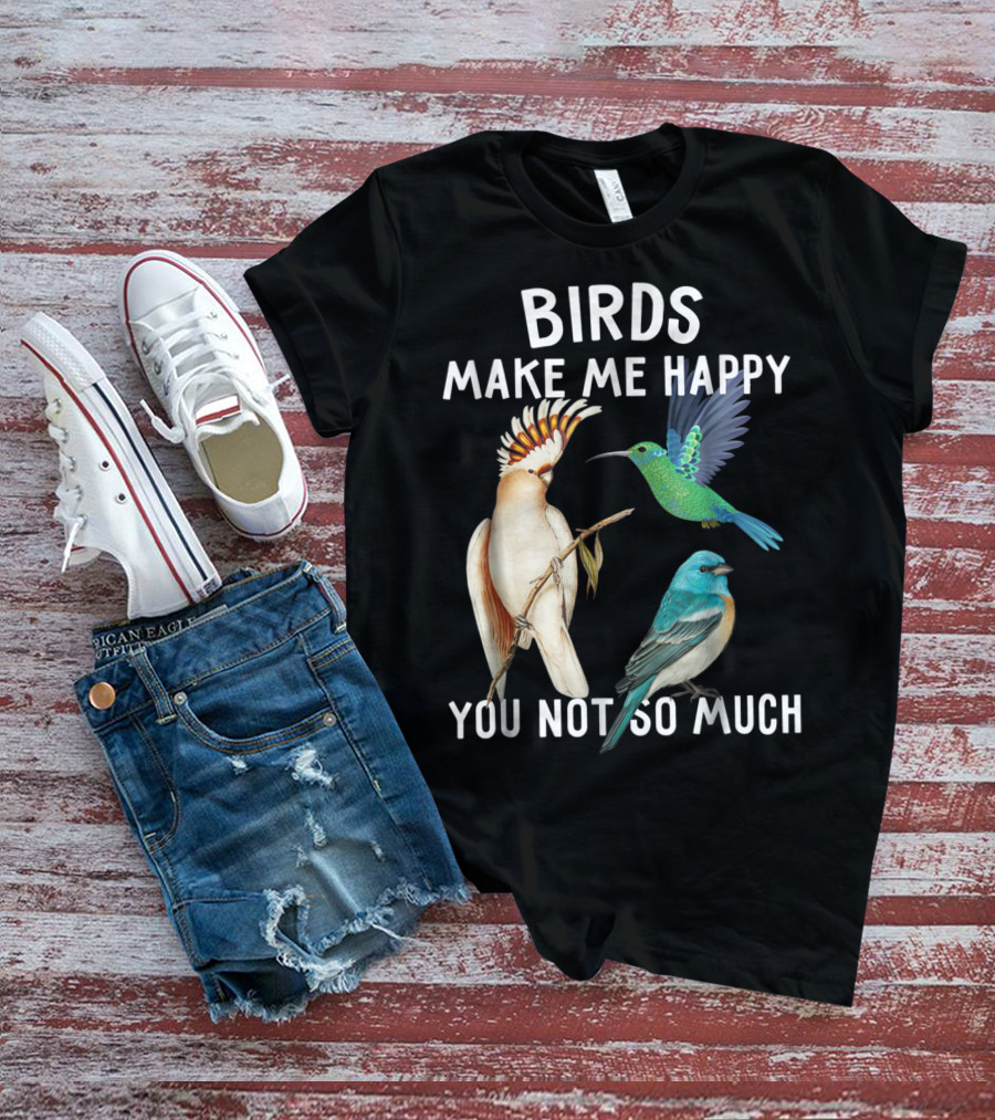 Birds Make Me Happy You Not So Much Bird Lover Hummingbird Cockatoo Bluebird T-Shirt